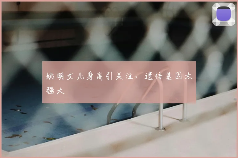 姚明女儿身高引关注，遗传基因太强大