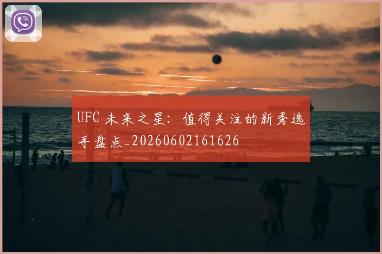 UFC 未来之星：值得关注的新秀选手盘点_20260602161626