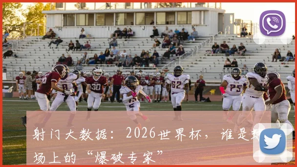 射门大数据：2026世界杯，谁是球场上的“爆破专家”