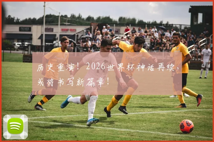 历史重演！2026世界杯神话再续，或将书写新篇章！