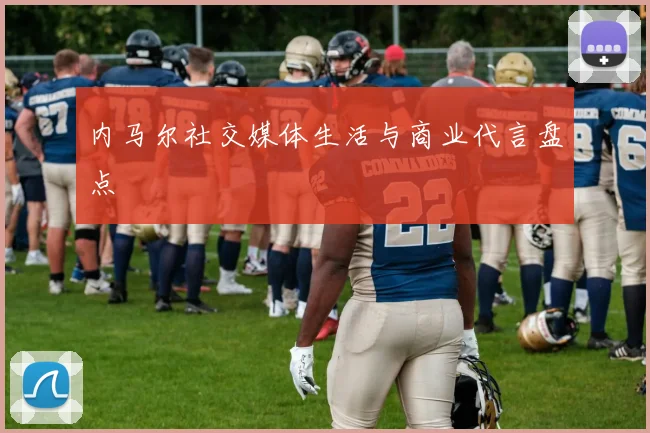内马尔社交媒体生活与商业代言盘点
