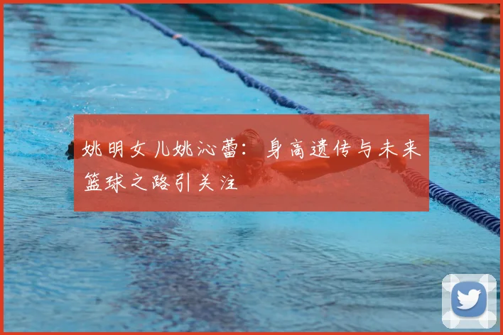 姚明女儿姚沁蕾：身高遗传与未来篮球之路引关注