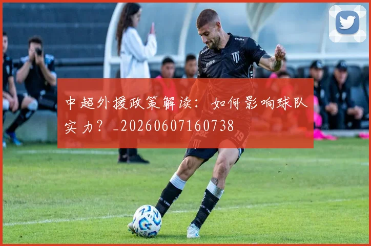 中超外援政策解读：如何影响球队实力？_20260607160738