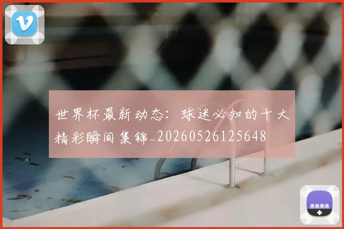 世界杯最新动态：球迷必知的十大精彩瞬间集锦_20260526125648