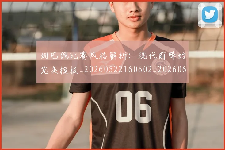 姆巴佩比赛风格解析：现代前锋的完美模板_20260522160602_20260609132820