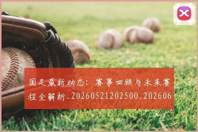 国足最新动态:赛事回顾与未来赛程全解析_20260521202500_20260608142946