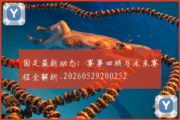 国足最新动态：赛事回顾与未来赛程全解析_20260529200252