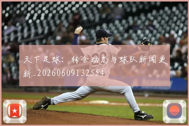 天下足球:转会动态与球队新闻更新_20260609132554