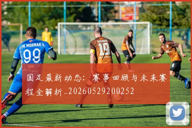 国足最新动态：赛事回顾与未来赛程全解析_20260529200252