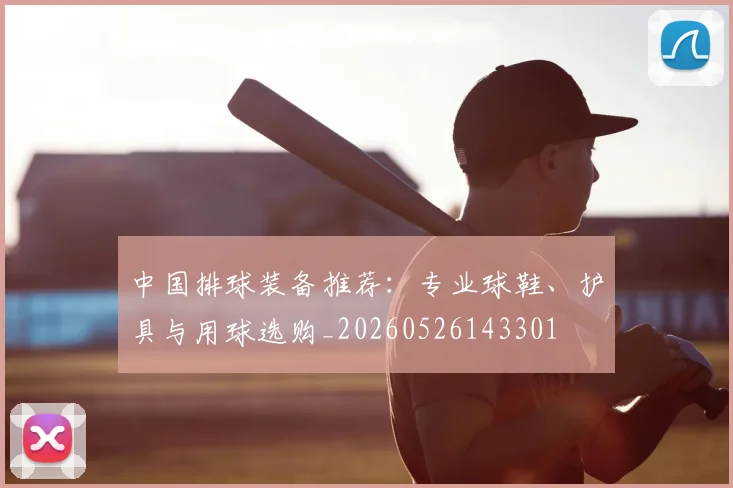 中国排球装备推荐：专业球鞋、护具与用球选购_20260526143301