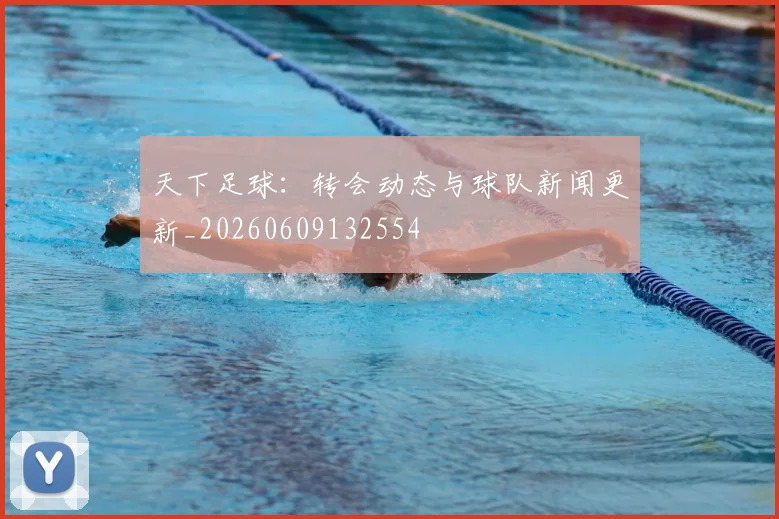 天下足球：转会动态与球队新闻更新_20260609132554