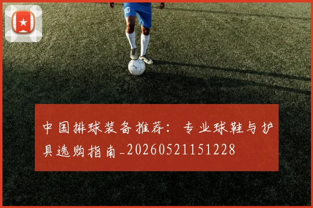 中国排球装备推荐：专业球鞋与护具选购指南_20260521151228